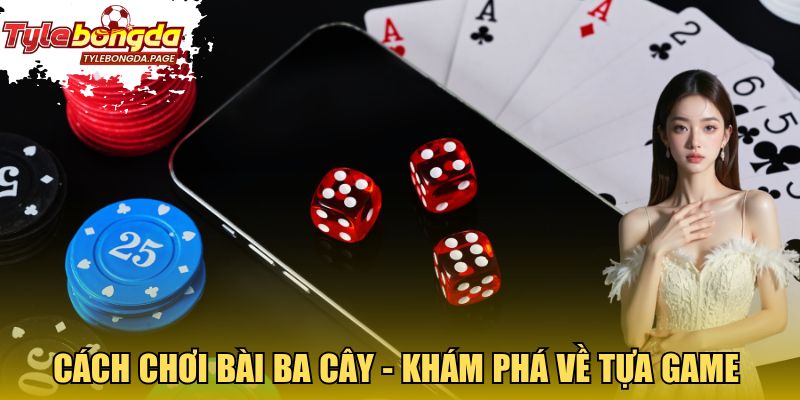 Cách chơi bài ba cây - Khám phá tổng quan về tựa game