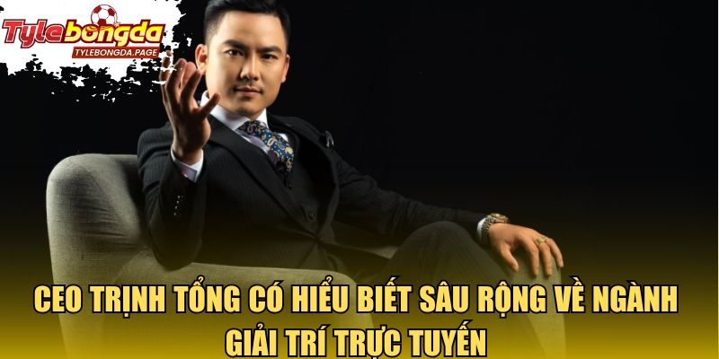 CEO Trịnh Tổng có hiểu biết sâu rộng về ngành giải trí trực tuyến